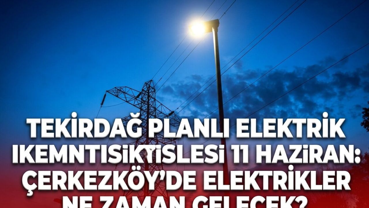 Tekirdağ planlı elektrik kesintisi listesi 11 Haziran: Çerkezköy'de elektrikler ne zaman gelecek?