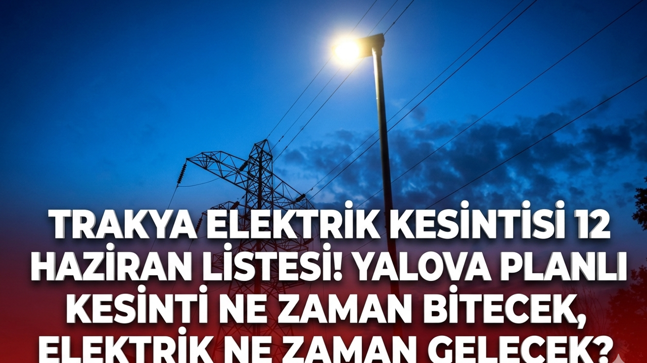 Trakya Elektrik kesintisi 12 Haziran listesi! Yalova planlı kesinti ne zaman bitecek, elektrik ne zaman gelecek?