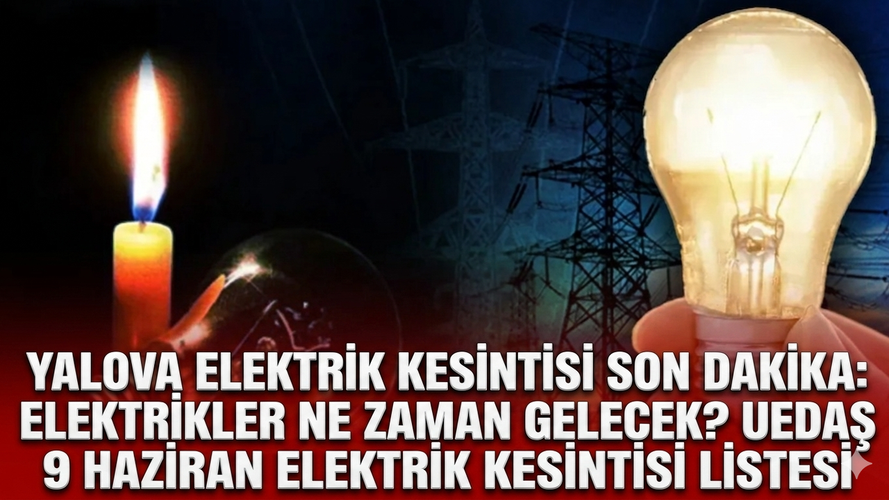 Yalova elektrik kesintisi son dakika: Elektrikler ne zaman gelecek? UEDAŞ 9 Haziran elektrik kesintisi listesi