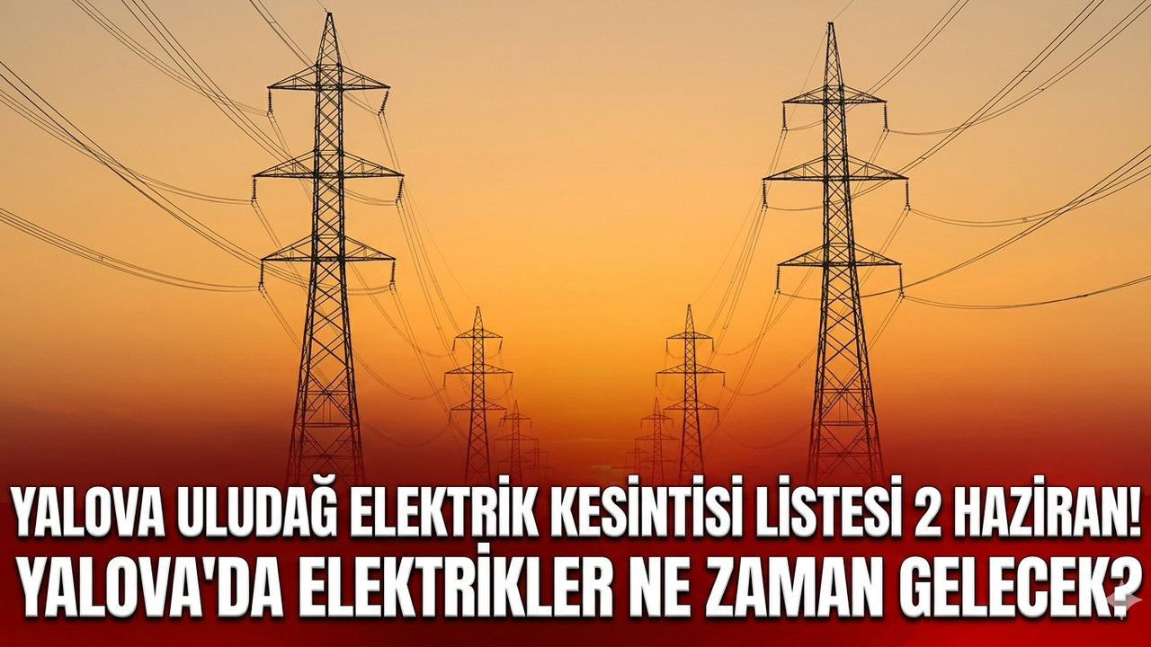 Yalova Uludağ elektrik kesintisi listesi 2 Haziran! Yalova'da elektrikler ne zaman gelecek?