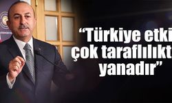 Çavuşoğlu: Türkiye etkin çok taraflılıktan yanadır