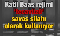 Katil Baas rejimi 'tecavüzü' savaş silahı olarak kullanıyor