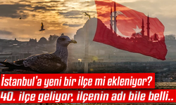 İstanbul’a yeni bir ilçe mi ekleniyor? 40. ilçe geliyor, ilçenin adı bile belli..