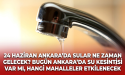 24 Haziran Ankara'da sular ne zaman gelecek? Bugün Ankara'da su kesintisi var mı, hangi mahalleler etkilenecek