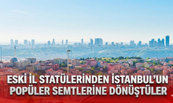 Eski il statülerinden İstanbul'un popüler semtlerine dönüştüler