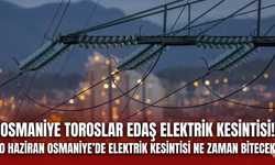 Osmaniye TOROSLAR EDAŞ elektrik kesintisi! 10 Haziran Osmaniye'de elektrik kesintisi ne zaman bitecek?