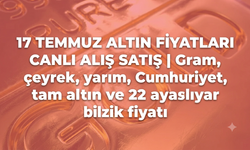 17 TEMMUZ ALTIN FİYATLARI CANLI ALIŞ SATIŞ | Gram, çeyrek, yarım, Cumhuriyet, tam altın ve 22 ayar bilezik fiyatı