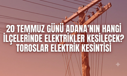 20 Temmuz Günü Adana'nın Hangi İlçelerinde Elektrikler Kesilecek? Toroslar Elektrik Kesintisi