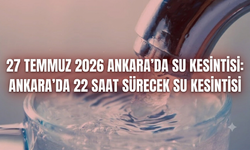 27 Temmuz 2026 Ankara'da Su Kesintisi: Ankara'da 22 Saat Sürecek Su Kesintisi