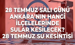 28 Temmuz Salı Günü Ankara'nın Hangi İlçelerinde Sular Kesilecek? 28 Temmuz Su Kesintisi