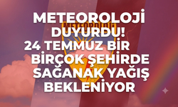 Meteoroloji duyurdu! 24 Temmuz birçok şehirde sağanak yağış bekleniyor