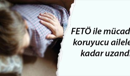 FETÖ ile mücadele koruyucu ailelere kadar uzandı