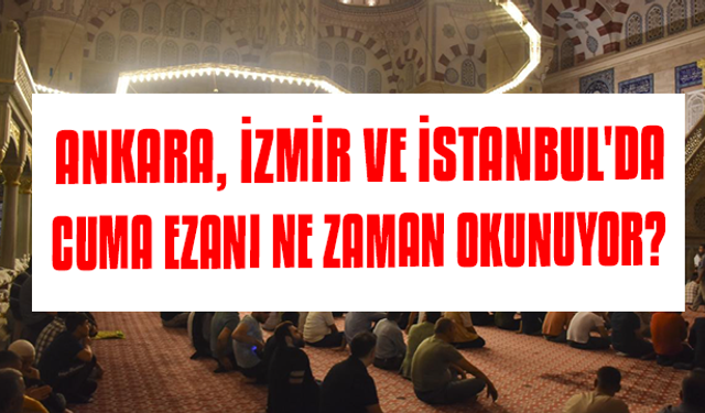 Ankara, İzmir ve İstanbul'da cuma ezanı ne zaman okunuyor?