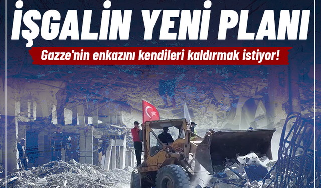 İşgalin yeni planı: Gazze'nin enkazını kendileri kaldırmak istiyor!
