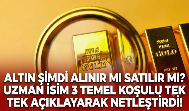Altın şimdi alınır mı satılır mı? Uzman isim 3 temel koşulu tek tek açıklayarak netleştirdi!