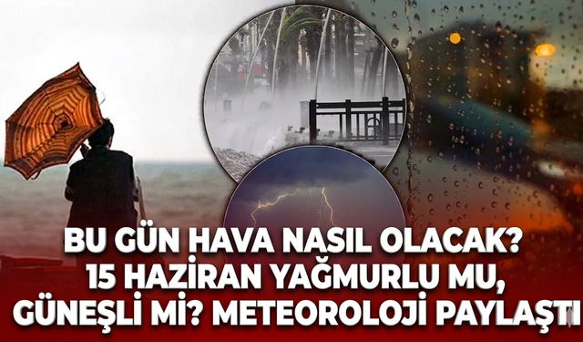 Bu gün hava nasıl olacak? 15 Haziran yağmurlu mu, güneşli mi? Meteoroloji paylaştı