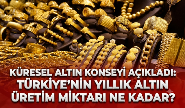 Küresel altın konseyi açıkladı: Türkiye’nin yıllık altın üretim miktarı ne kadar?