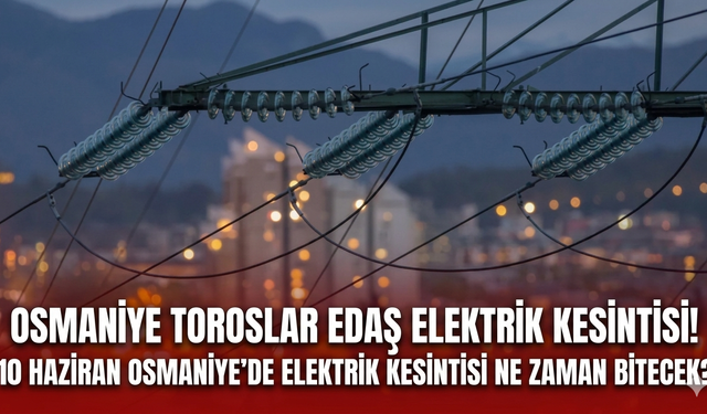 Osmaniye TOROSLAR EDAŞ elektrik kesintisi! 10 Haziran Osmaniye'de elektrik kesintisi ne zaman bitecek?