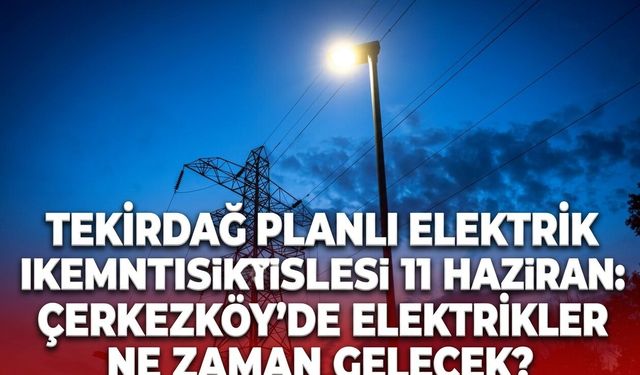 Tekirdağ planlı elektrik kesintisi listesi 11 Haziran: Çerkezköy'de elektrikler ne zaman gelecek?