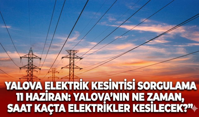 Yalova elektrik kesintisi sorgulama 11 Haziran: Yalova'nın ne zaman, saat kaçta elektrikler kesilecek?