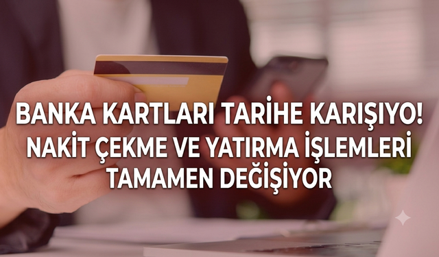 Banka kartları tarihe karışıyor! Nakit çekme ve yatırma işlemleri tamamen değişiyor