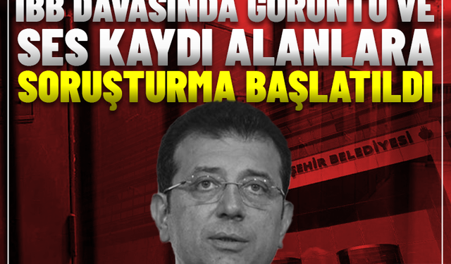 İBB davasında görüntü ve ses kaydı alanlara soruşturma başlatıldı