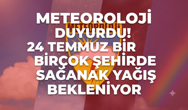 Meteoroloji duyurdu! 24 Temmuz birçok şehirde sağanak yağış bekleniyor