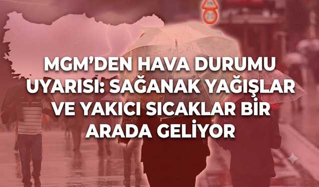 MGM'den hava durumu uyarısı: Sağanak yağışlar ve yakıcı sıcaklar bir arada geliyor