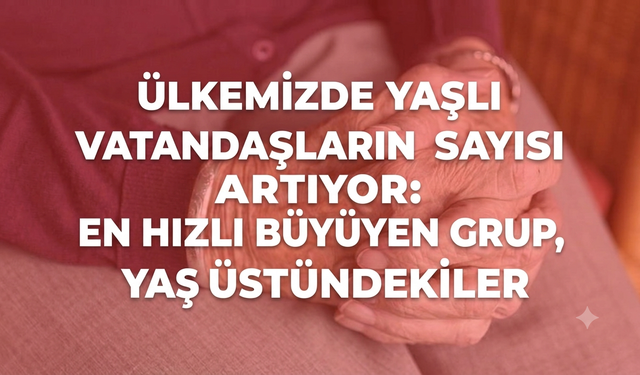 Ülkemizde yaşlı vatandaşların sayısı artıyor: En hızlı büyüyen grup, yüz yaş üstündekiler