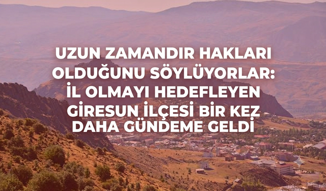 Uzun zamandır hakları olduğunu söylüyorlar: İl olmayı hedefleyen Giresun ilçesi bir kez daha gündeme geldi