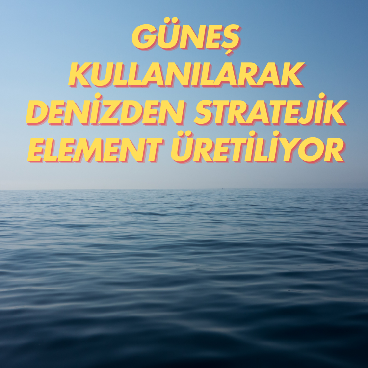 Güneş kullanılarak denizden stratejik element üretiliyor