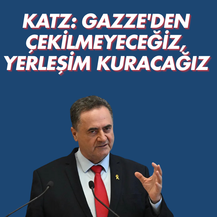 Katz: Gazze'den çekilmeyeceğiz, yerleşim kuracağız