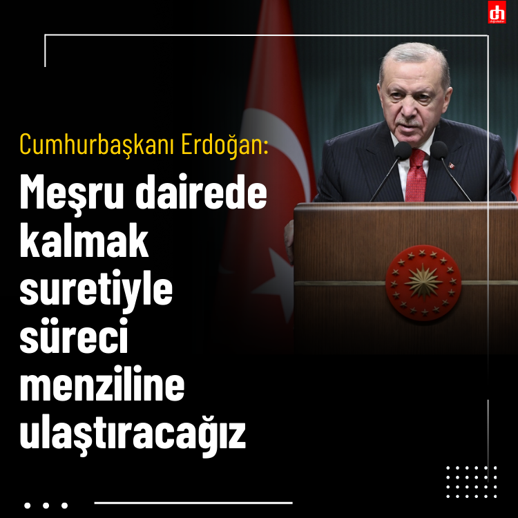 Cumhurbaşkanı Erdoğan: Meşru dairede kalmak suretiyle süreci menziline ulaştıracağız