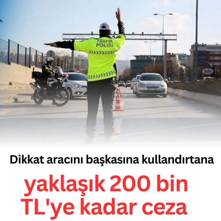 Dikkat aracını başkasına kullandırtana yaklaşık 200 bin TL'ye kadar ceza