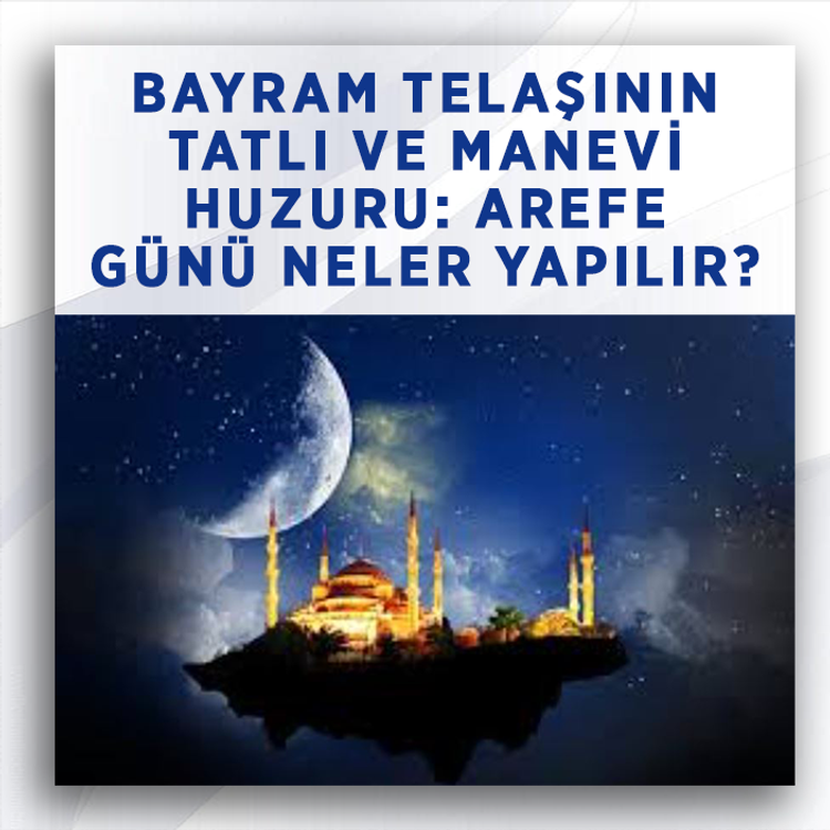 Bayram telaşının tatlı ve manevi huzuru: Arefe Günü neler yapılır?