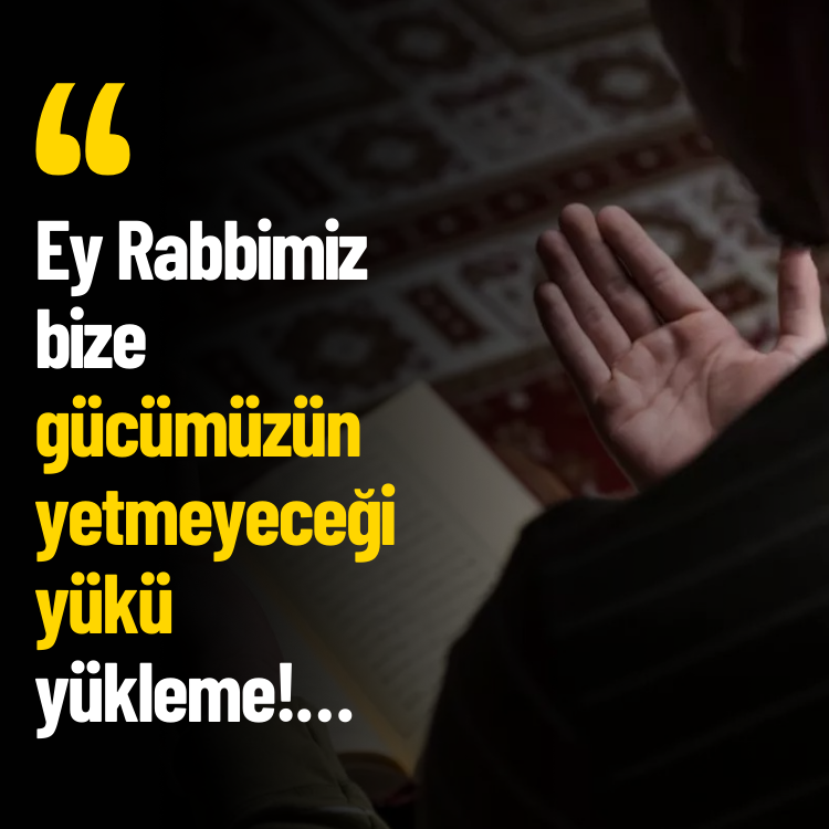 Ey Rabbimiz, bize gücümüzün yetmeyeceği yükü yükleme!…
