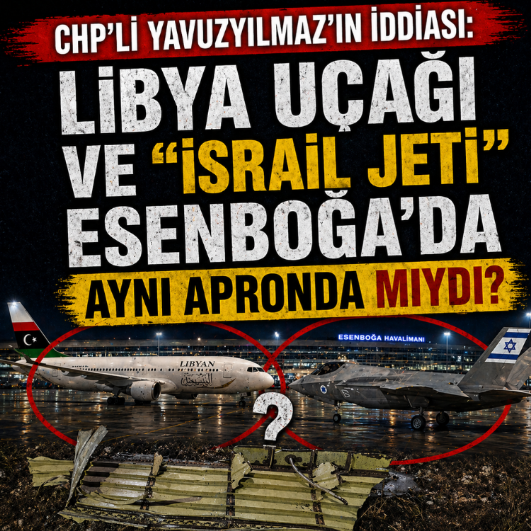 CHP’li Yavuzyılmaz'ın iddiası: Libya Uçağı ve “israil Jeti” Esenboğa'da aynı Apronda  mıydı?