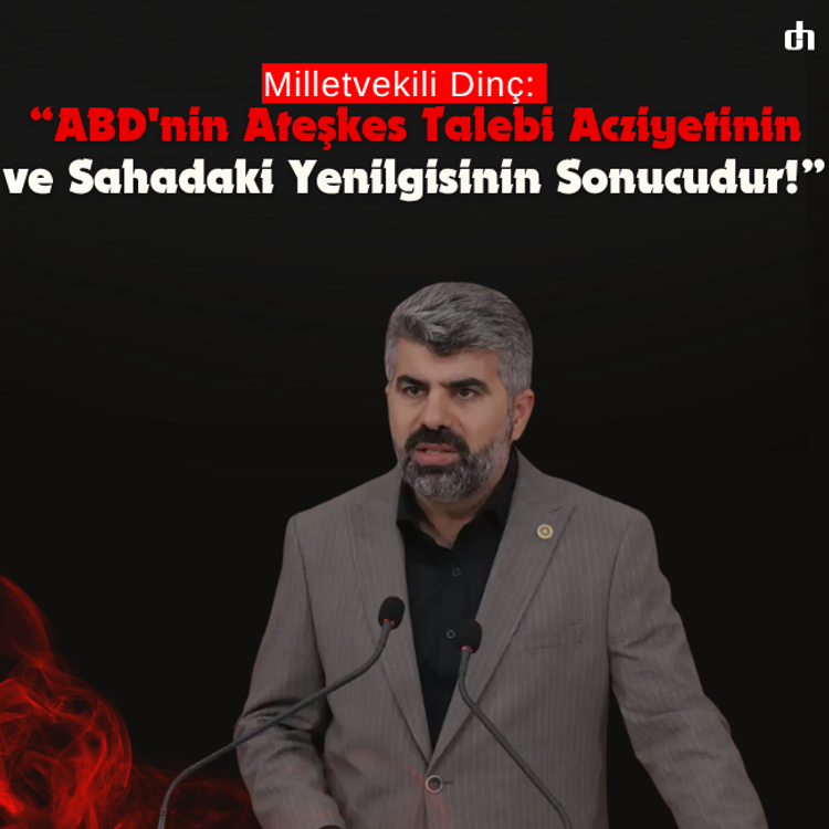 Milletvekili Dinç: ABD'nin ateşkes talebi, acziyetinin ve sahadaki yenilgisinin sonucudur!