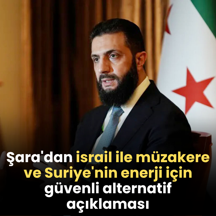 Şara'dan israil ile müzakere ve Suriye'nin enerji için güvenli alternatif açıklaması