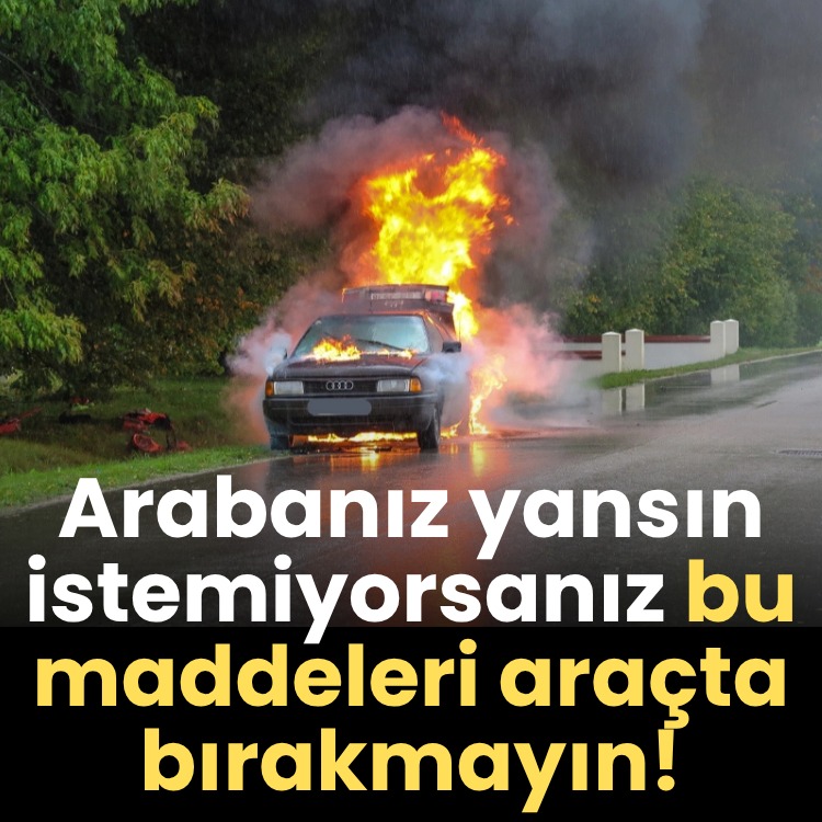 Arabanız yansın istemiyorsanız bu maddeleri araçta bırakmayın!