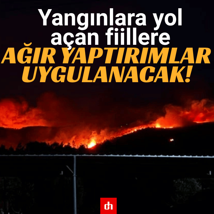 Yangınlara yol açan fiillere ağır yaptırımlar uygulanacak!