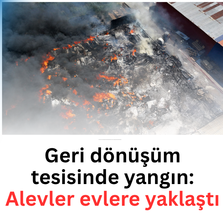 Geri dönüşüm tesisinde yangın: Alevler evlere yaklaştı
