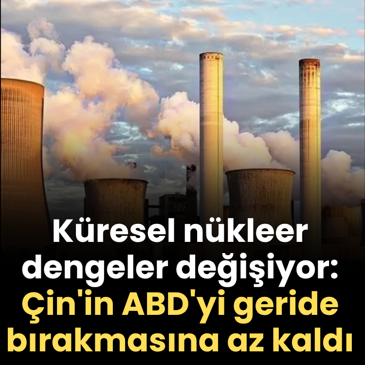 Küresel nükleer dengeler değişiyor: Çin'in ABD'yi geride bırakmasına az kaldı