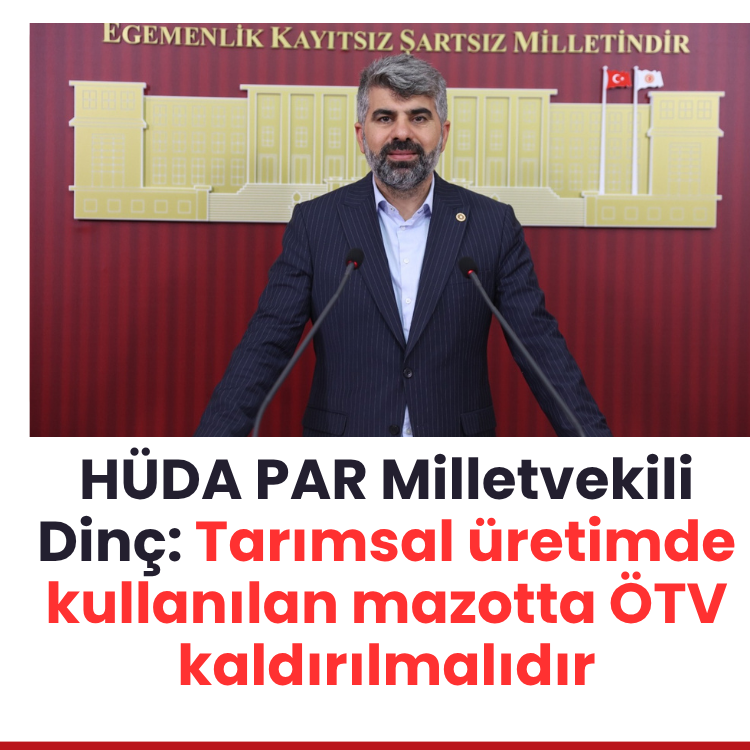 HÜDA PAR Milletvekili Dinç: Tarımsal üretimde kullanılan mazotta ÖTV kaldırılmalıdır