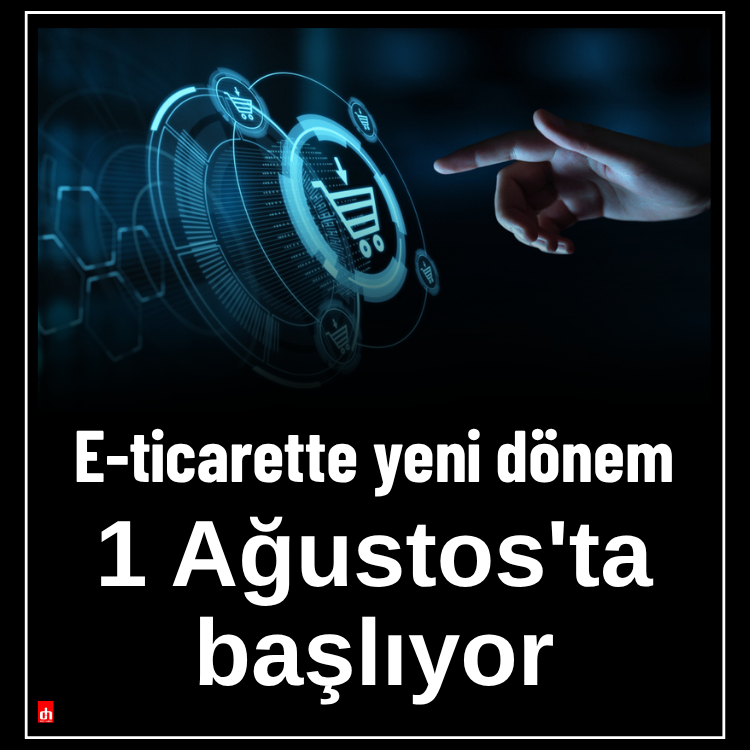 E-ticarette yeni dönem 1 Ağustos'ta başlıyor