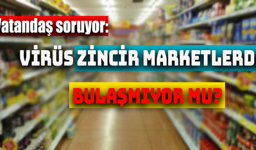 Vatandaş soruyor: Virüs zincir marketlerde bulaşmıyor mu?