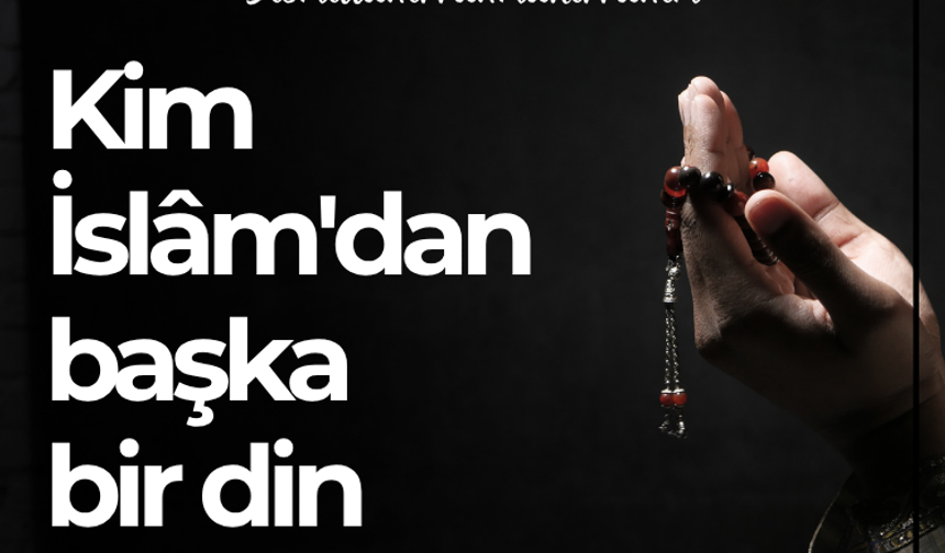 Kim İslâm'dan başka bir din ararsa...