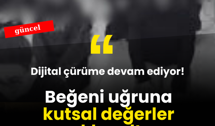 Dijital Çürüme Devam Ediyor: Beğeni Uğruna Kutsal Değerler Ayaklar Altına Alınıyor