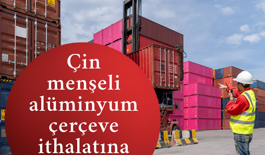 Çin menşeli alüminyum çerçeve ithalatına  önlem
