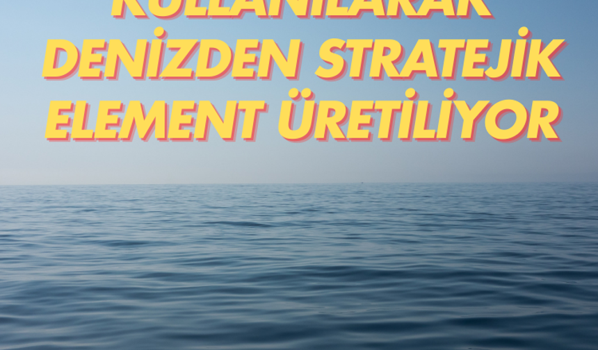 Güneş kullanılarak denizden stratejik element üretiliyor